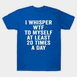 Sarcastic, I Whisper WTF to Myself at Least 20 Times a Day White T-Shirt